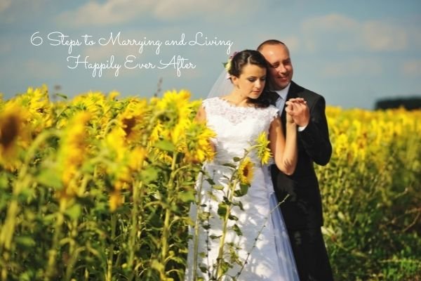 6 Steps to Marrying and Living Happily Ever After